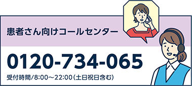 患者さん向けコールセンター。電話番号、0120-734-065。受付時間、午前8時から午後10時まで（土日祝日含む）。